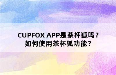 CUPFOX APP是茶杯狐吗？如何使用茶杯狐功能？